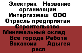 Электрик › Название организации ­ Интергазмаш, ООО › Отрасль предприятия ­ Строительство › Минимальный оклад ­ 1 - Все города Работа » Вакансии   . Адыгея респ.